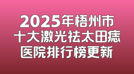 2025年梧州市十大激光祛太田痣医院排行榜更新