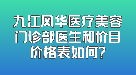九江风华医疗美容门诊部医生和价目价格表如何？