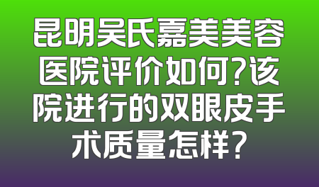 昆明吴氏嘉美美容医院评价如何？该院进行的双眼皮手术质量怎样？