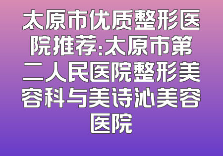 太原市优质整形医院推荐：太原市第二人民医院整形美容科与美诗沁美容医院