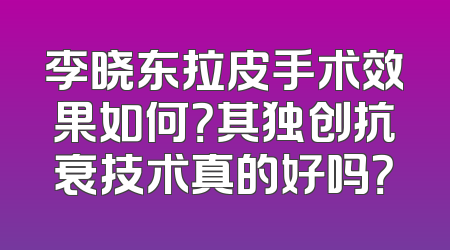 李晓东拉皮手术效果如何？其独创抗衰技术真的好吗？