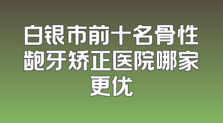 白银市前十名骨性龅牙矫正医院哪家更优