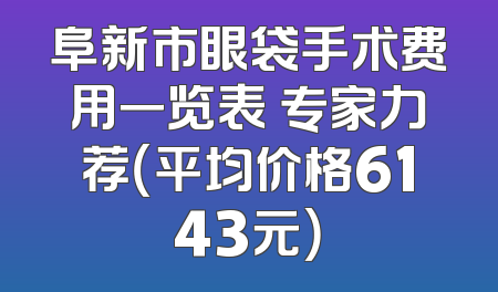 阜新市眼袋手术费用一览表 专家力荐（平均价格6143元）