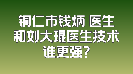 铜仁市钱炳燊医生和刘大琨医生技术谁更强？