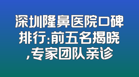 深圳隆鼻医院口碑排行：前五名揭晓，专家团队亲诊
