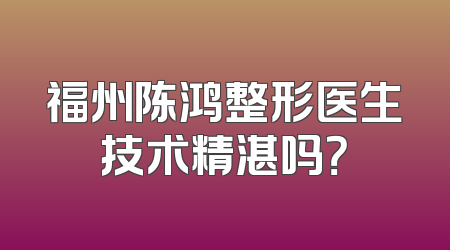 福州陈鸿整形医生技术精湛吗？