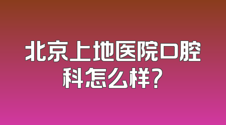 北京上地医院口腔科怎么样？