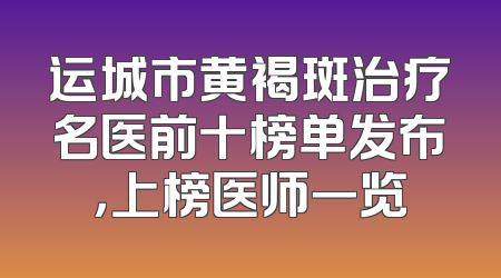运城市黄褐斑治疗名医前十榜单发布，上榜医师一览