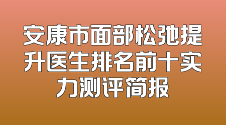 安康市面部松弛提升医生排名前十实力测评简报