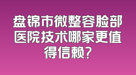 盘锦市微整容脸部医院技术哪家更值得信赖？