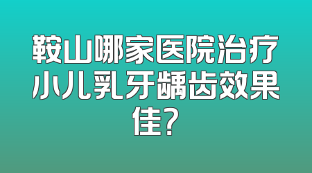 鞍山哪家医院治疗小儿乳牙龋齿效果佳？