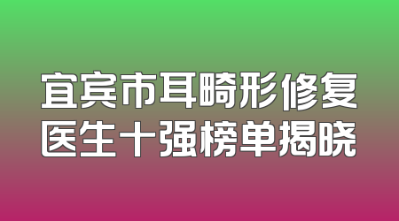 宜宾市耳畸形修复医生十强榜单揭晓