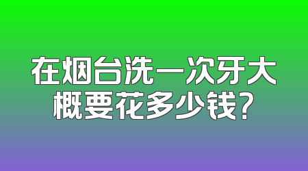在烟台洗一次牙大概要花多少钱？