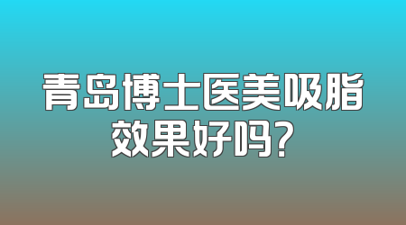 青岛博士医美吸脂效果好吗？