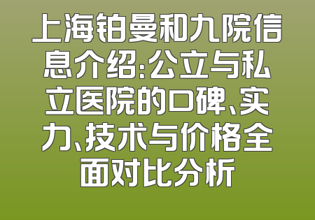 上海铂曼和九院信息介绍：公立与私立医院的口碑、实力、技术与价格全面对比分析