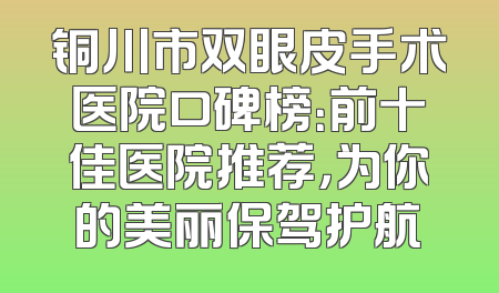 铜川市双眼皮手术医院口碑榜：前十佳医院推荐，为你的美丽保驾护航
