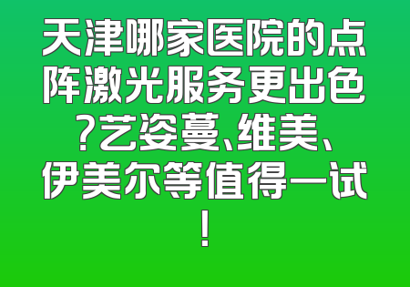 天津哪家医院的点阵激光服务更出色？艺姿蔓、维美、伊美尔等值得一试！
