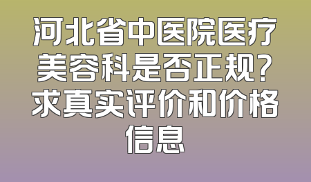 河北省中医院医疗美容科是否正规？求真实评价和价格信息