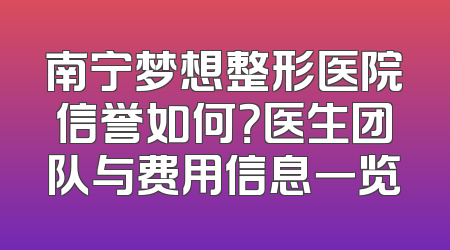 南宁梦想整形医院信誉如何？医生团队与费用信息一览