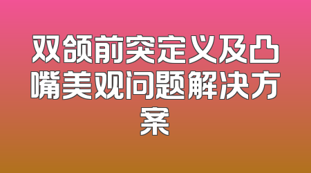 双颌前突定义及凸嘴美观问题解决方案