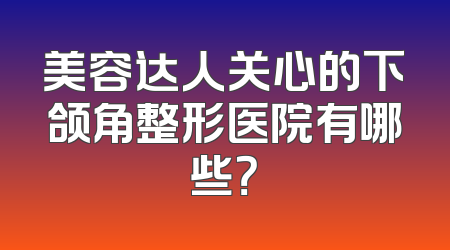 美容达人关心的下颌角整形医院有哪些？