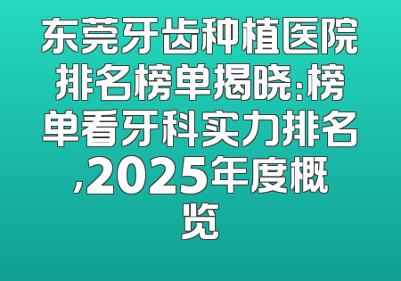 东莞牙齿种植医院排名榜单揭晓：榜单看牙科实力排名，2025年度概览