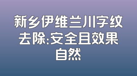 新乡伊维兰川字纹去除：安全且效果自然