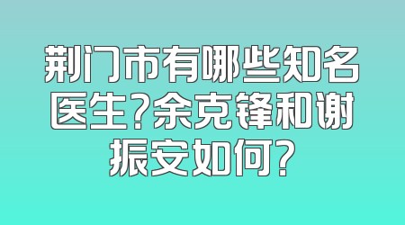 荆门市有哪些知名医生？余克锋和谢振安如何？