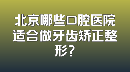 北京哪些口腔医院适合做牙齿矫正整形？