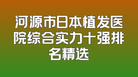 河源市日本植发医院综合实力十强排名精选
