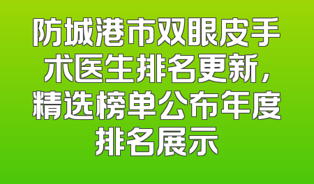 防城港市双眼皮手术医生排名更新，精选榜单公布年度排名展示