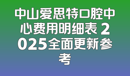 中山爱思特口腔中心费用明细表 2025全面更新参考