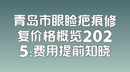 青岛市眼睑疤痕修复价格概览2025：费用提前知晓