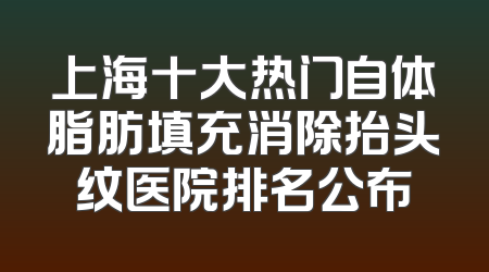 上海十大热门自体脂肪填充消除抬头纹医院排名公布