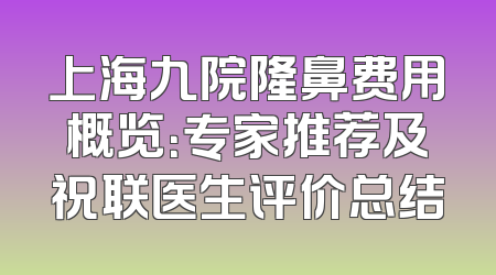 上海九院隆鼻费用概览：专家推荐及祝联医生评价总结