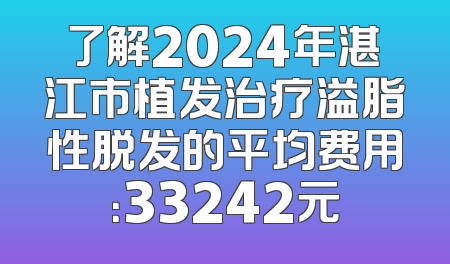 了解2024年湛江市植发治疗溢脂性脱发的平均费用：33242元