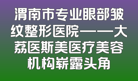 渭南市专业眼部皱纹整形医院——大荔医斯美医疗美容机构崭露头角