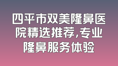四平市双美隆鼻医院精选推荐，专业隆鼻服务体验