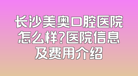 长沙美奥口腔医院怎么样？医院信息及费用介绍