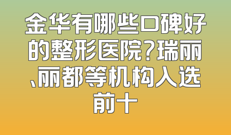金华有哪些口碑好的整形医院？瑞丽、丽都等机构入选前十