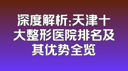 深度解析：天津十大整形医院排名及其优势全览
