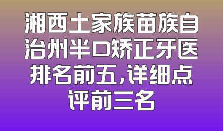 湘西土家族苗族自治州半口矫正牙医排名前五，详细点评前三名