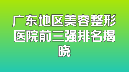 广东地区美容整形医院前三强排名揭晓