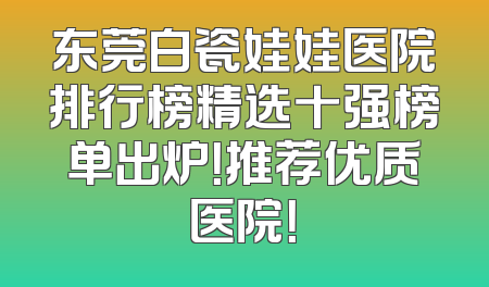 东莞白瓷娃娃医院排行榜精选十强榜单出炉！推荐优质医院！