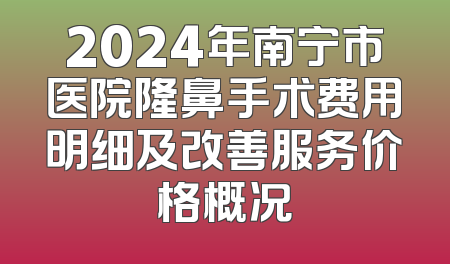 2024年南宁市医院隆鼻手术费用明细及改善服务价格概况