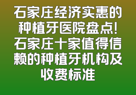 石家庄经济实惠的种植牙医院盘点！石家庄十家值得信赖的种植牙机构及收费标准