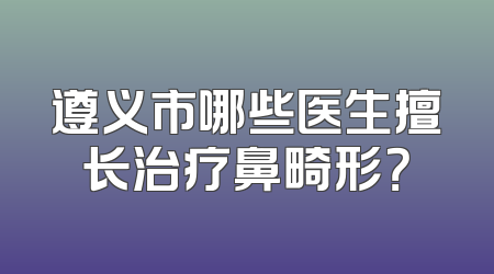 遵义市哪些医生擅长治疗鼻畸形？