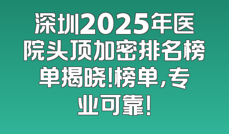 深圳2025年医院头顶加密排名榜单揭晓！榜单，专业可靠！
