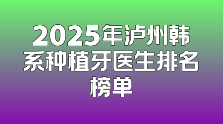 2025年泸州韩系种植牙医生排名榜单