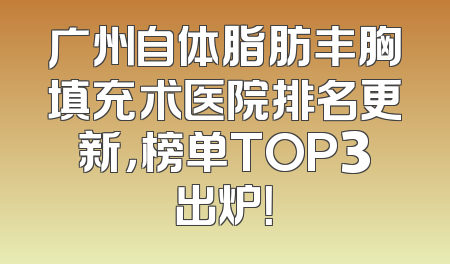 广州自体脂肪丰胸填充术医院排名更新，榜单TOP3出炉！